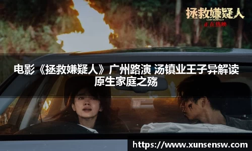 东升国际：电影《拯救嫌疑人》广州路演 汤镇业王子异解读原生家庭之殇