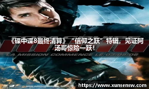 东升国际：《碟中谍8最终清算》“信仰之跃”特辑，见证阿汤哥惊险一跃！