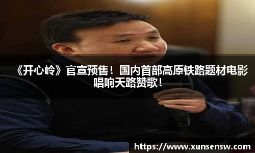 东升国际：《开心岭》官宣预售！国内首部高原铁路题材电影唱响天路赞歌！